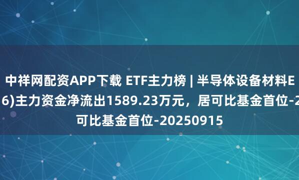 中祥网配资APP下载 ETF主力榜 | 半导体设备材料ETF(159516)主力资金净流出1589.23万元，居可比基金首位-20250915