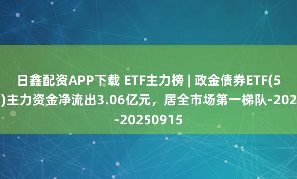 日鑫配资APP下载 ETF主力榜 | 政金债券ETF(511520)主力资金净流出3.06亿元，居全市场第一梯队-20250915