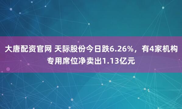 大唐配资官网 天际股份今日跌6.26%，有4家机构专用席位净卖出1.13亿元