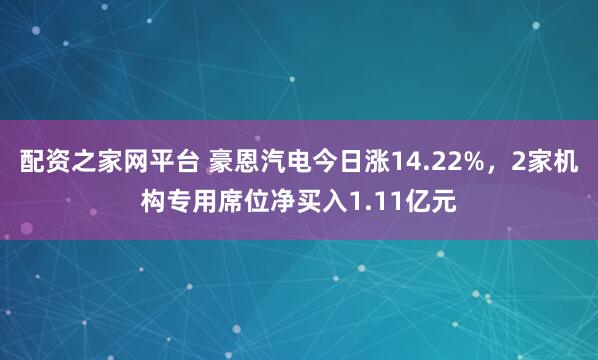 配资之家网平台 豪恩汽电今日涨14.22%，2家机构专用席位净买入1.11亿元