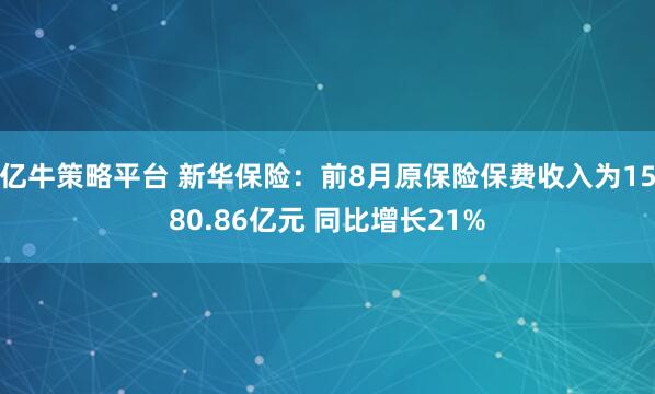 亿牛策略平台 新华保险：前8月原保险保费收入为1580.86亿元 同比增长21%