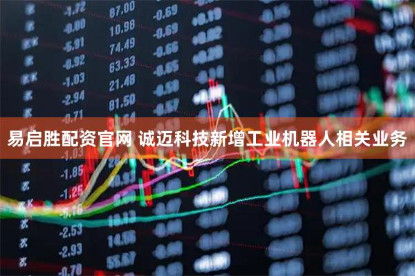 易启胜配资官网 诚迈科技新增工业机器人相关业务