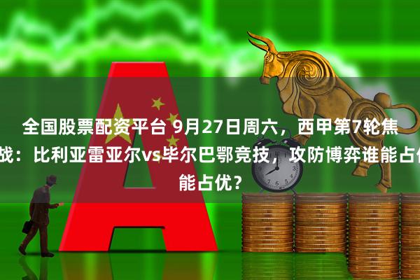 全国股票配资平台 9月27日周六，西甲第7轮焦点战：比利亚雷亚尔vs毕尔巴鄂竞技，攻防博弈谁能占优？