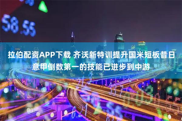 拉伯配资APP下载 齐沃新特训提升国米短板昔日意甲倒数第一的技能已进步到中游