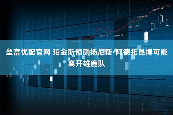 垒富优配官网 珀金斯预测扬尼斯·阿德托昆博可能离开雄鹿队