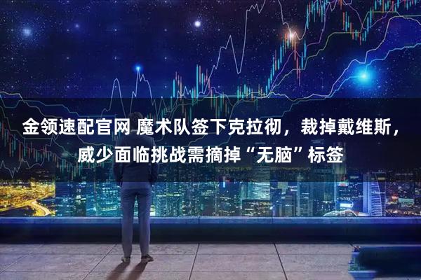 金领速配官网 魔术队签下克拉彻，裁掉戴维斯，威少面临挑战需摘掉“无脑”标签