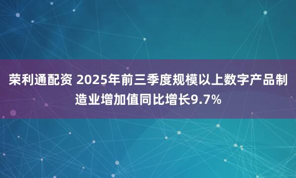 荣利通配资 2025年前三季度规模以上数字产品制造业增加值同比增长9.7%