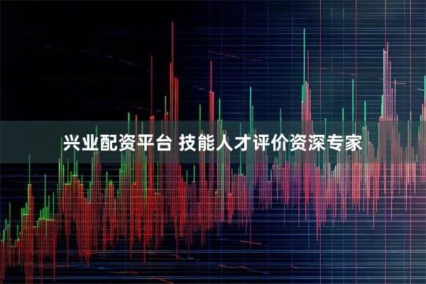 兴业配资平台 技能人才评价资深专家
