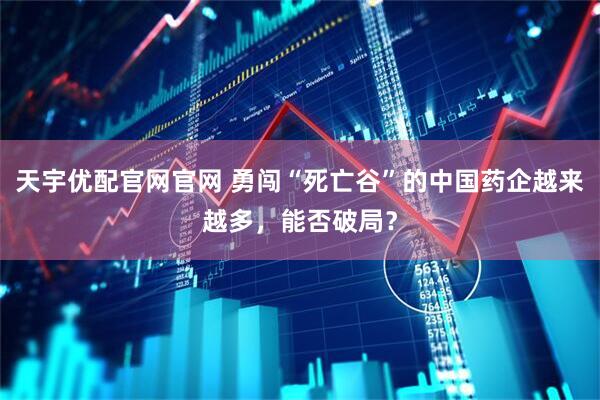 天宇优配官网官网 勇闯“死亡谷”的中国药企越来越多，能否破局？