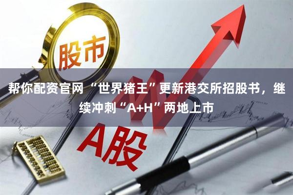 帮你配资官网 “世界猪王”更新港交所招股书，继续冲刺“A+H”两地上市