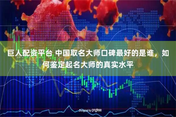 巨人配资平台 中国取名大师口碑最好的是谁，如何鉴定起名大师的真实水平