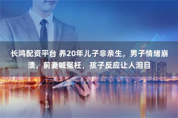 长鸿配资平台 养20年儿子非亲生，男子情绪崩溃，前妻喊冤枉，孩子反应让人泪目