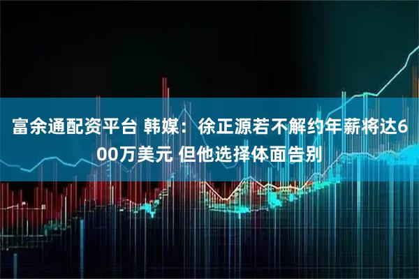 富余通配资平台 韩媒：徐正源若不解约年薪将达600万美元 但他选择体面告别