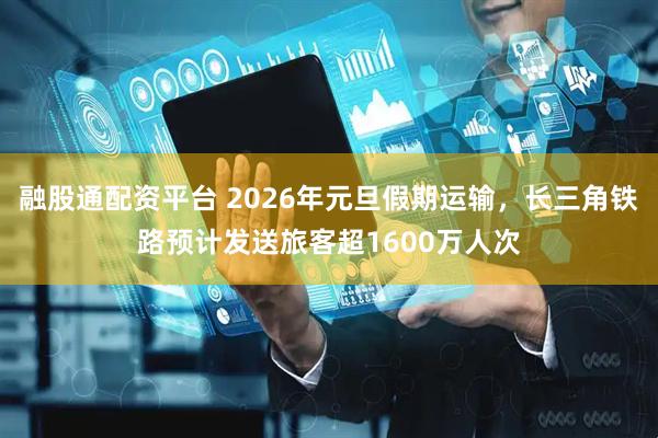融股通配资平台 2026年元旦假期运输，长三角铁路预计发送旅客超1600万人次