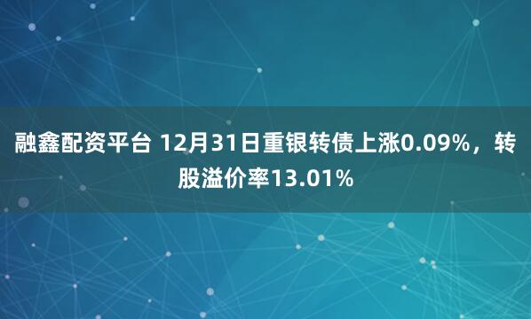 融鑫配资平台 12月31日重银转债上涨0.09%，转股溢价率13.01%