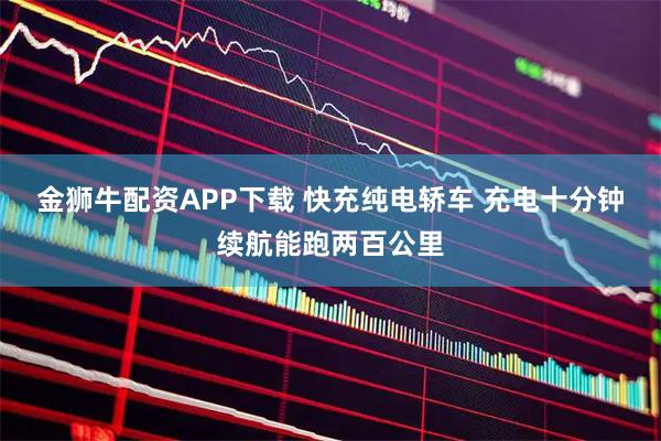 金狮牛配资APP下载 快充纯电轿车 充电十分钟续航能跑两百公里