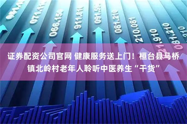 证券配资公司官网 健康服务送上门！桓台县马桥镇北岭村老年人聆听中医养生“干货”