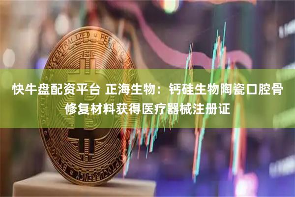 快牛盘配资平台 正海生物：钙硅生物陶瓷口腔骨修复材料获得医疗器械注册证