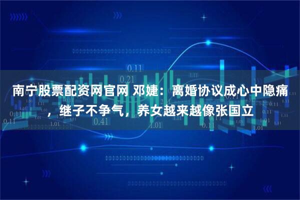 南宁股票配资网官网 邓婕：离婚协议成心中隐痛，继子不争气，养女越来越像张国立