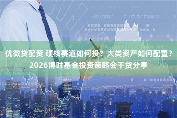 优微贷配资 硬核赛道如何投？大类资产如何配置？2026博时基金投资策略会干货分享