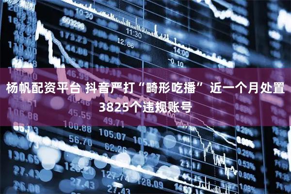杨帆配资平台 抖音严打“畸形吃播” 近一个月处置3825个违规账号