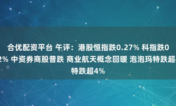 合优配资平台 午评：港股恒指跌0.27% 科指跌0.22% 中资券商股普跌 商业航天概念回暖 泡泡玛特跌超4%