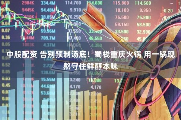 中股配资 告别预制汤底！蜀栈重庆火锅 用一锅现熬守住鲜醇本味