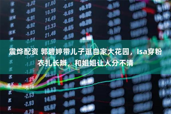 震烨配资 郭碧婷带儿子逛自家大花园，Isa穿粉衣扎长辫，和姐姐让人分不清