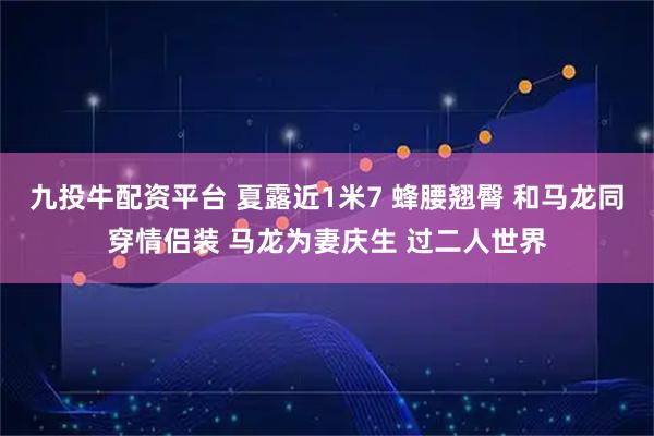 九投牛配资平台 夏露近1米7 蜂腰翘臀 和马龙同穿情侣装 马龙为妻庆生 过二人世界