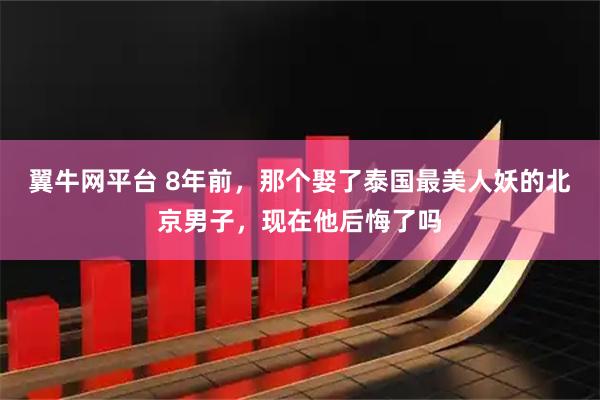 翼牛网平台 8年前，那个娶了泰国最美人妖的北京男子，现在他后悔了吗