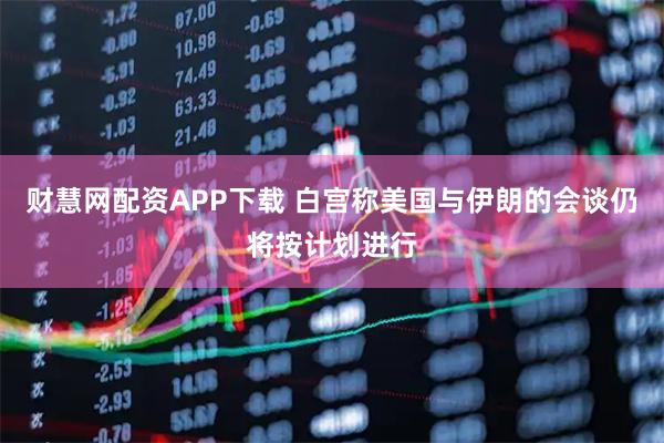 财慧网配资APP下载 白宫称美国与伊朗的会谈仍将按计划进行