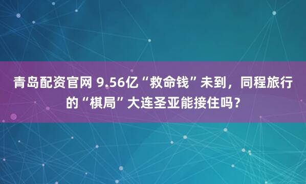 青岛配资官网 9.56亿“救命钱”未到，同程旅行的“棋局”大连圣亚能接住吗？