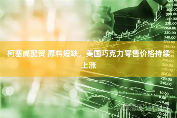 柯塞威配资 原料短缺，美国巧克力零售价格持续上涨