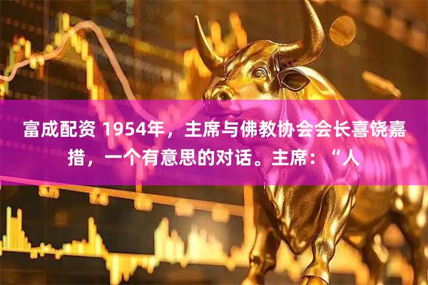 富成配资 1954年，主席与佛教协会会长喜饶嘉措，一个有意思的对话。主席：“人