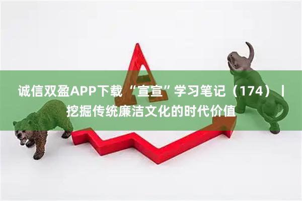 诚信双盈APP下载 “宣宣”学习笔记（174）丨挖掘传统廉洁文化的时代价值