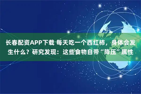 长春配资APP下载 每天吃一个西红柿，身体会发生什么？研究发现：这些食物自带“降压”属性