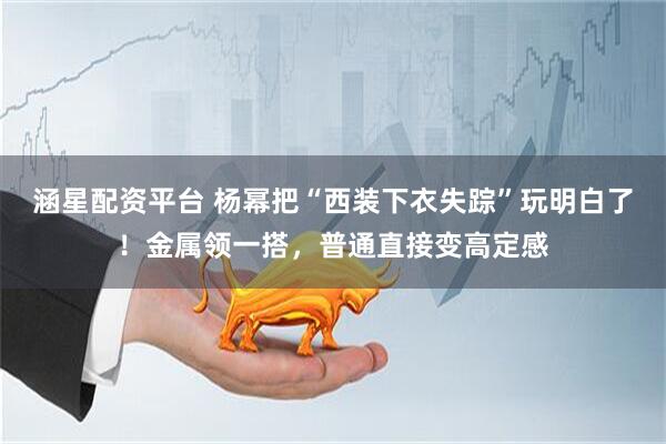 涵星配资平台 杨幂把“西装下衣失踪”玩明白了！金属领一搭，普通直接变高定感