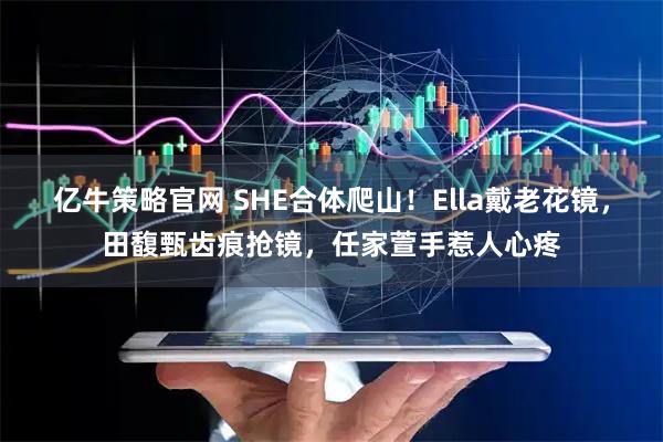 亿牛策略官网 SHE合体爬山！Ella戴老花镜，田馥甄齿痕抢镜，任家萱手惹人心疼