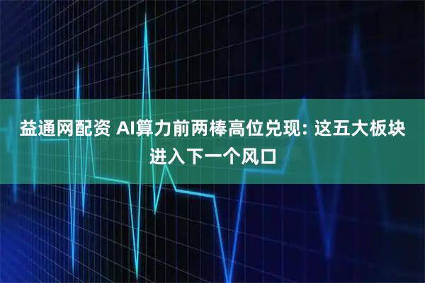 益通网配资 AI算力前两棒高位兑现: 这五大板块进入下一个风口