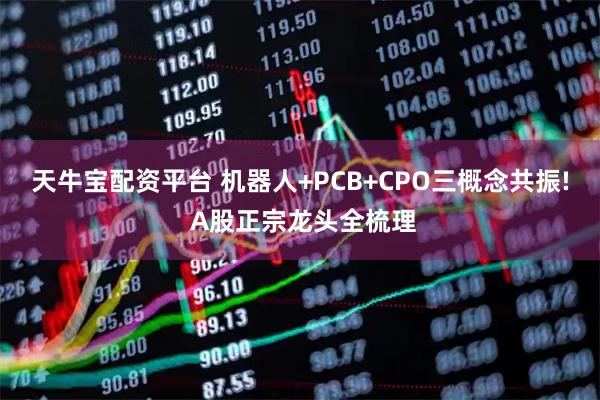 天牛宝配资平台 机器人+PCB+CPO三概念共振! A股正宗龙头全梳理