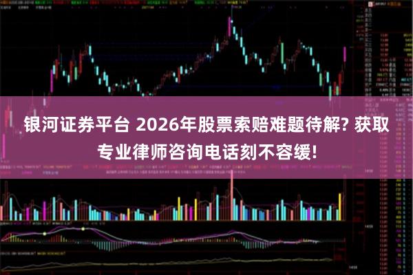 银河证券平台 2026年股票索赔难题待解? 获取专业律师咨询电话刻不容缓!